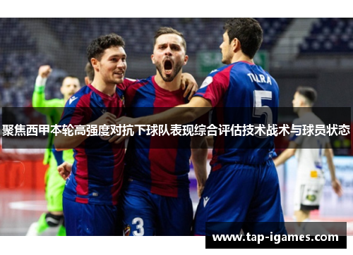 聚焦西甲本轮高强度对抗下球队表现综合评估技术战术与球员状态 聚焦西甲本轮高强度对抗下球队表现综合评估技术战术与球员状态