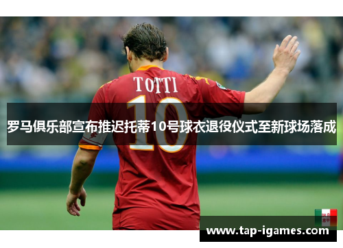 罗马俱乐部宣布推迟托蒂10号球衣退役仪式至新球场落成 罗马俱乐部宣布推迟托蒂10号球衣退役仪式至新球场落成