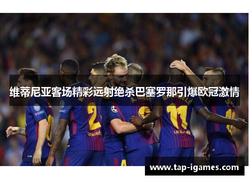 维蒂尼亚客场精彩远射绝杀巴塞罗那引爆欧冠激情 维蒂尼亚客场精彩远射绝杀巴塞罗那引爆欧冠激情