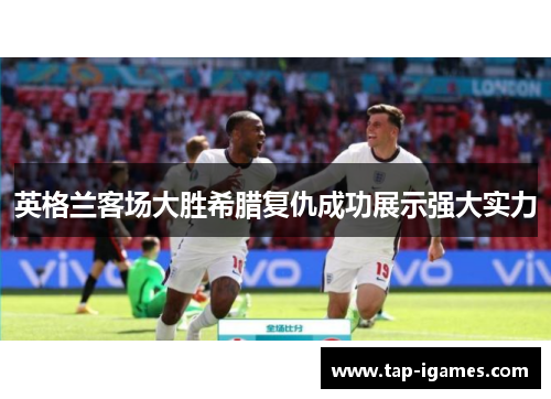 英格兰客场大胜希腊复仇成功展示强大实力 英格兰客场大胜希腊复仇成功展示强大实力