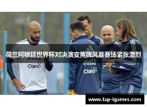 荷兰阿根廷世界杯对决演变黄牌风暴赛场紧张激烈