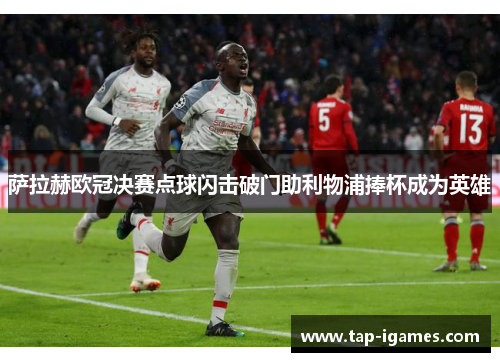 萨拉赫欧冠决赛点球闪击破门助利物浦捧杯成为英雄 萨拉赫欧冠决赛点球闪击破门助利物浦捧杯成为英雄