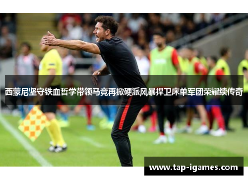 西蒙尼坚守铁血哲学带领马竞再掀硬派风暴捍卫床单军团荣耀续传奇 西蒙尼坚守铁血哲学带领马竞再掀硬派风暴捍卫床单军团荣耀续传奇