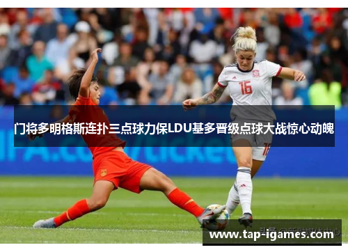 门将多明格斯连扑三点球力保LDU基多晋级点球大战惊心动魄