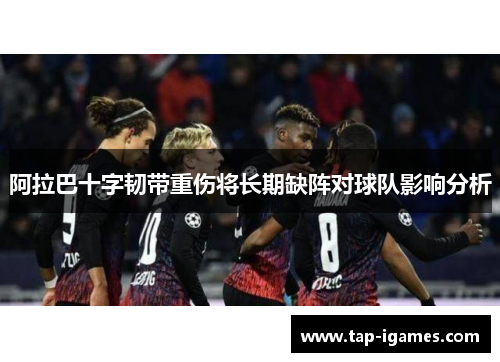 阿拉巴十字韧带重伤将长期缺阵对球队影响分析
