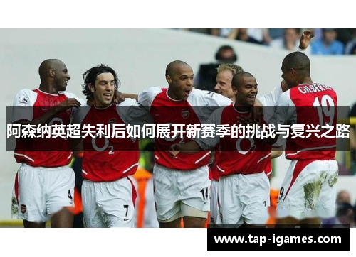 阿森纳英超失利后如何展开新赛季的挑战与复兴之路 阿森纳英超失利后如何展开新赛季的挑战与复兴之路