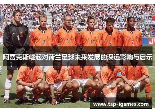 阿贾克斯崛起对荷兰足球未来发展的深远影响与启示 阿贾克斯崛起对荷兰足球未来发展的深远影响与启示
