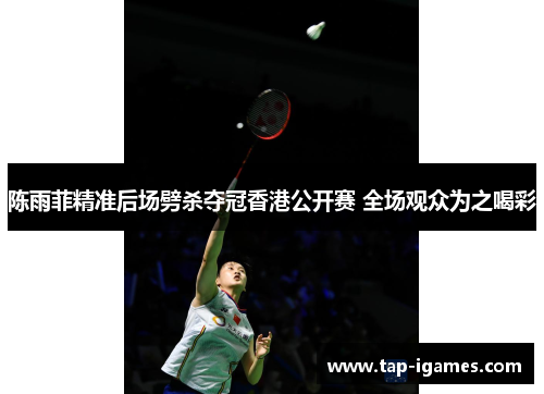 陈雨菲精准后场劈杀夺冠香港公开赛 全场观众为之喝彩 陈雨菲精准后场劈杀夺冠香港公开赛 全场观众为之喝彩