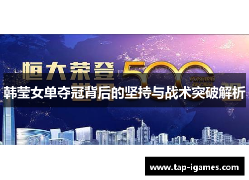 韩莹女单夺冠背后的坚持与战术突破解析