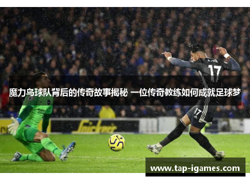 魔力鸟球队背后的传奇故事揭秘 一位传奇教练如何成就足球梦