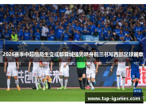 2026赛季中超格局生变成都蓉城强势跻身前三书写西部足球篇章