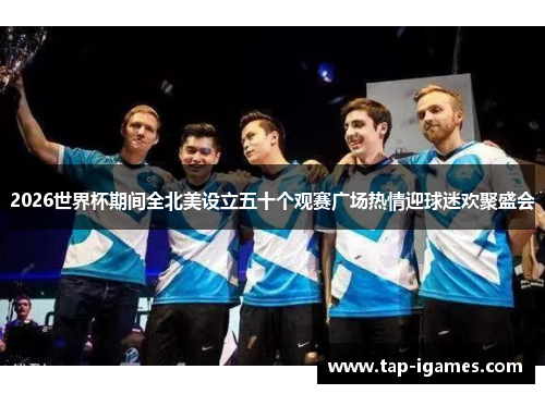 2026世界杯期间全北美设立五十个观赛广场热情迎球迷欢聚盛会