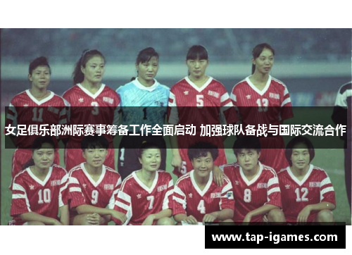 女足俱乐部洲际赛事筹备工作全面启动 加强球队备战与国际交流合作 女足俱乐部洲际赛事筹备工作全面启动 加强球队备战与国际交流合作