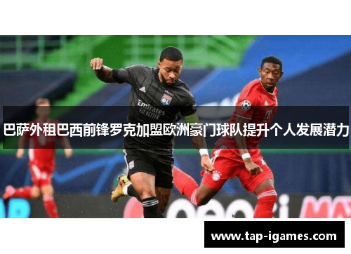 巴萨外租巴西前锋罗克加盟欧洲豪门球队提升个人发展潜力