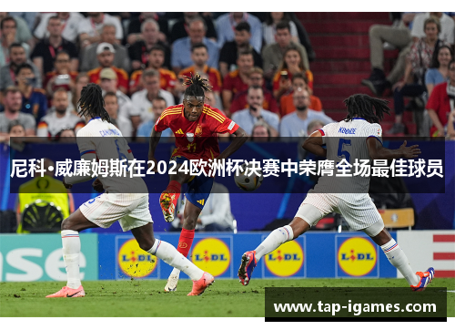 尼科·威廉姆斯在2024欧洲杯决赛中荣膺全场最佳球员