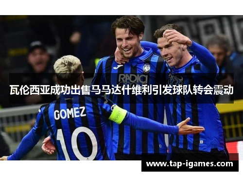 瓦伦西亚成功出售马马达什维利引发球队转会震动 瓦伦西亚成功出售马马达什维利引发球队转会震动