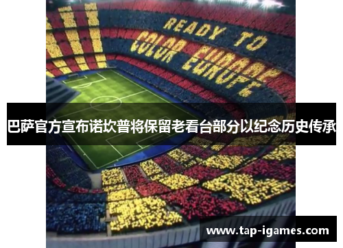 巴萨官方宣布诺坎普将保留老看台部分以纪念历史传承 巴萨官方宣布诺坎普将保留老看台部分以纪念历史传承