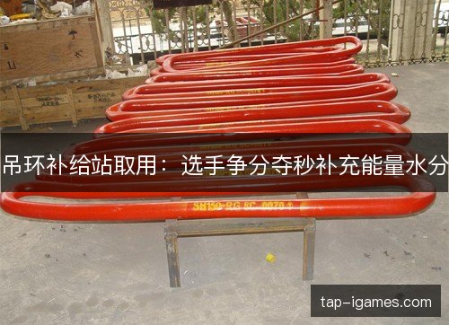 吊环补给站取用：选手争分夺秒补充能量水分