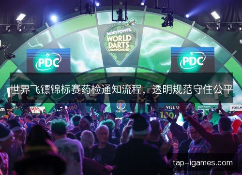 世界飞镖锦标赛药检通知流程,透明规范守住公平 世界飞镖锦标赛药检通知流程,透明规范守住公平