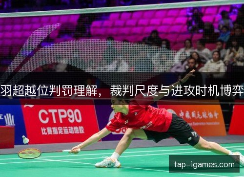 羽超越位判罚理解，裁判尺度与进攻时机博弈